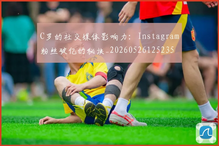 C罗的社交媒体影响力:Instagram粉丝破亿的秘诀_20260526125235