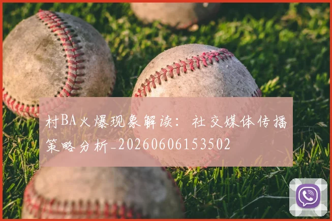 村BA火爆现象解读:社交媒体传播策略分析_20260606153502