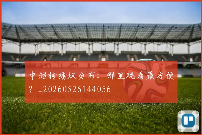中超转播权分布：哪里观看最方便？_20260526144056