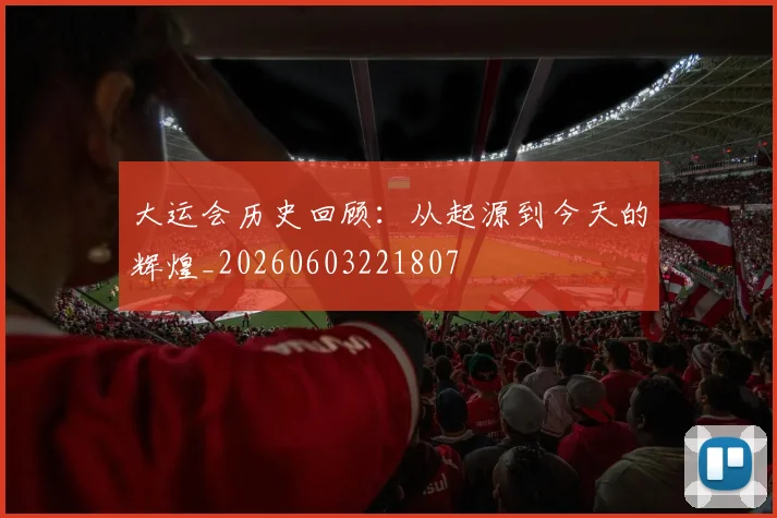 大运会历史回顾：从起源到今天的辉煌_20260603221807