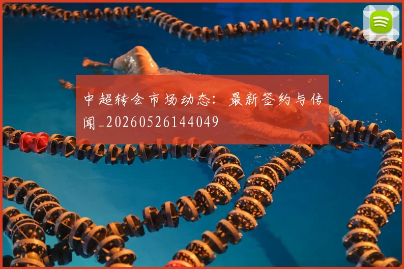 中超转会市场动态:最新签约与传闻_20260526144049