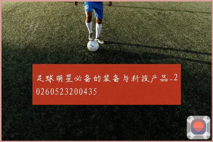 足球明星必备的装备与科技产品_20260523200435