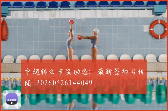 中超转会市场动态：最新签约与传闻_20260526144049