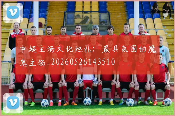 中超主场文化巡礼：最具氛围的魔鬼主场_20260526143510
