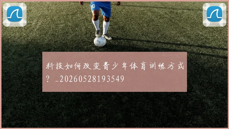 科技如何改变青少年体育训练方式?_20260528193549