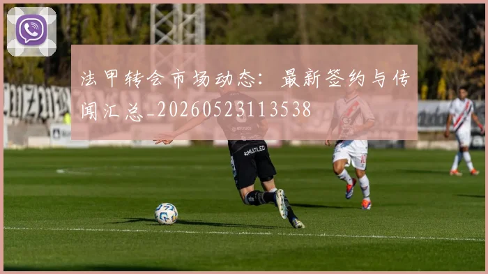 法甲转会市场动态：最新签约与传闻汇总_20260523113538