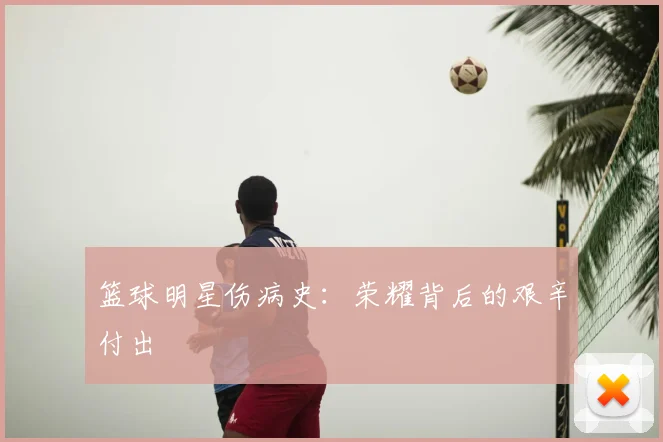 篮球明星伤病史：荣耀背后的艰辛付出