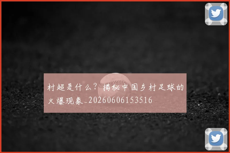 村超是什么？揭秘中国乡村足球的火爆现象_20260606153516