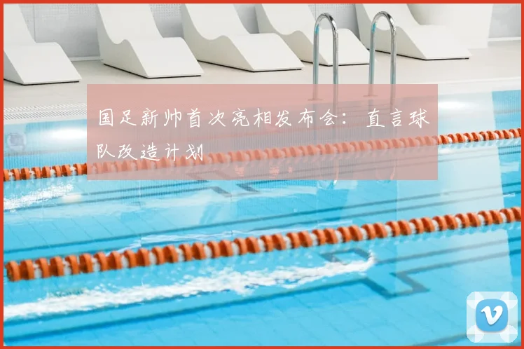 国足新帅首次亮相发布会:直言球队改造计划