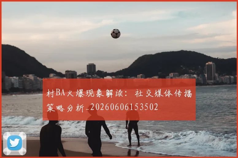 村BA火爆现象解读：社交媒体传播策略分析_20260606153502