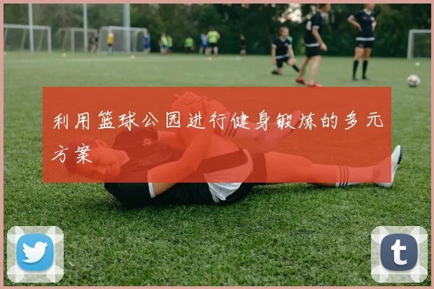 利用篮球公园进行健身锻炼的多元方案