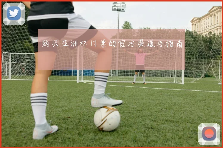 购买亚洲杯门票的官方渠道与指南