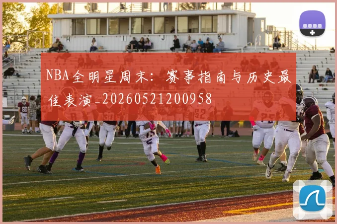 NBA全明星周末：赛事指南与历史最佳表演_20260521200958