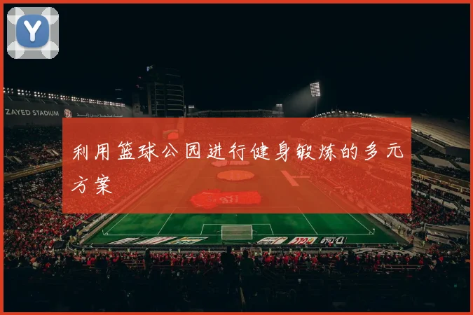 利用篮球公园进行健身锻炼的多元方案