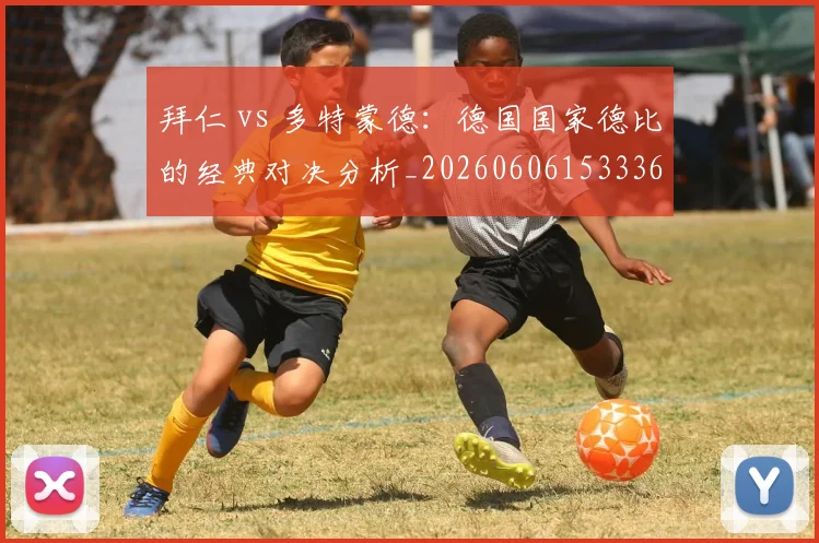 拜仁 vs 多特蒙德：德国国家德比的经典对决分析_20260606153336