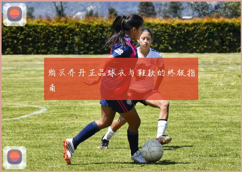 购买乔丹正品球衣与鞋款的终极指南