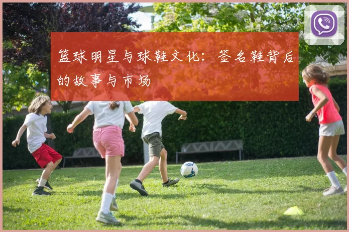 篮球明星与球鞋文化：签名鞋背后的故事与市场