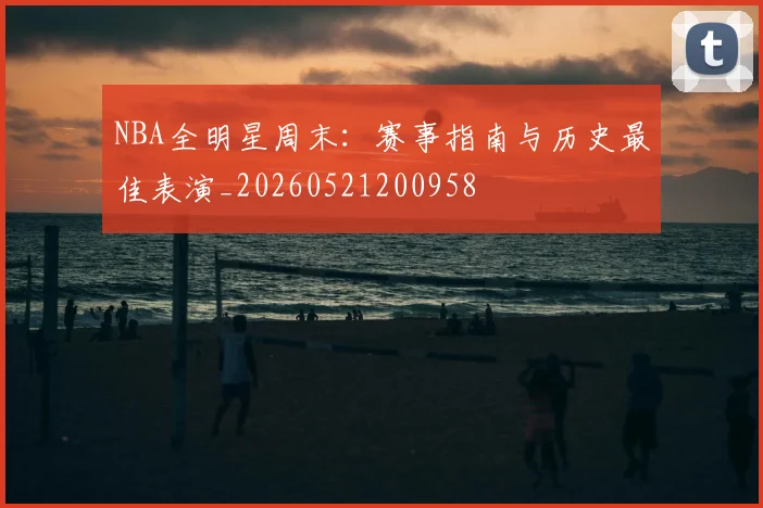 NBA全明星周末：赛事指南与历史最佳表演_20260521200958