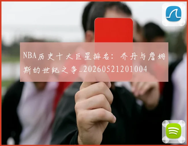 NBA历史十大巨星排名：乔丹与詹姆斯的世纪之争_20260521201004