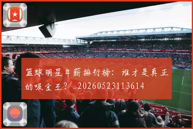 篮球明星年薪排行榜:谁才是真正的吸金王?_20260523113614