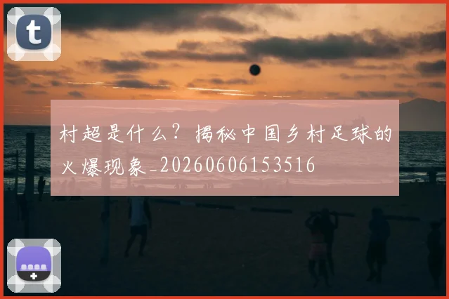 村超是什么？揭秘中国乡村足球的火爆现象_20260606153516