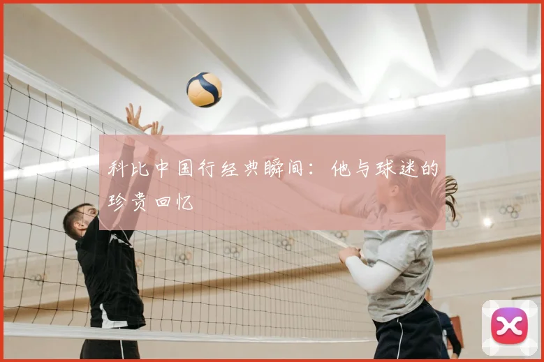 科比中国行经典瞬间：他与球迷的珍贵回忆