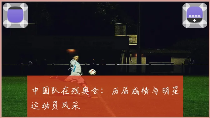 中国队在残奥会:历届成绩与明星运动员风采