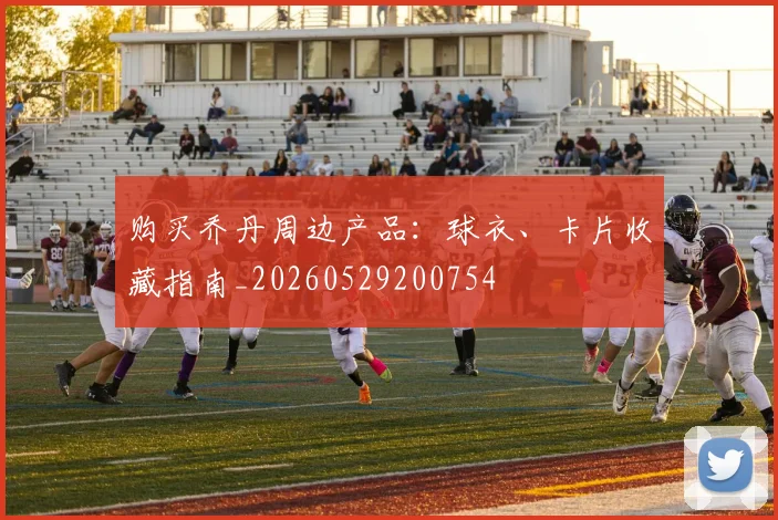 购买乔丹周边产品：球衣、卡片收藏指南_20260529200754