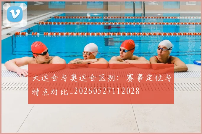 大运会与奥运会区别:赛事定位与特点对比_20260527112028
