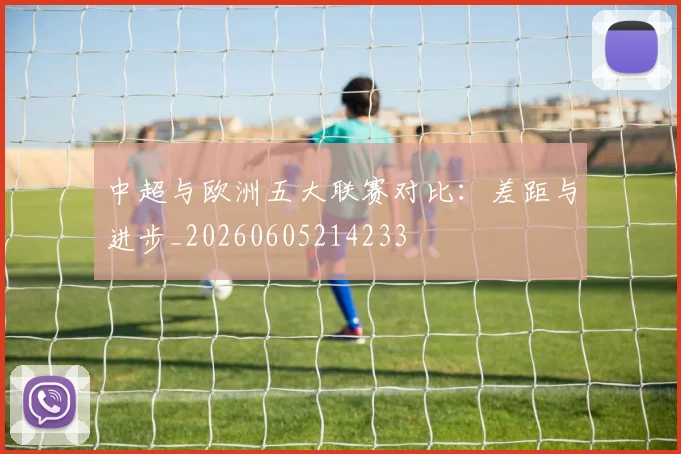 中超与欧洲五大联赛对比：差距与进步_20260605214233