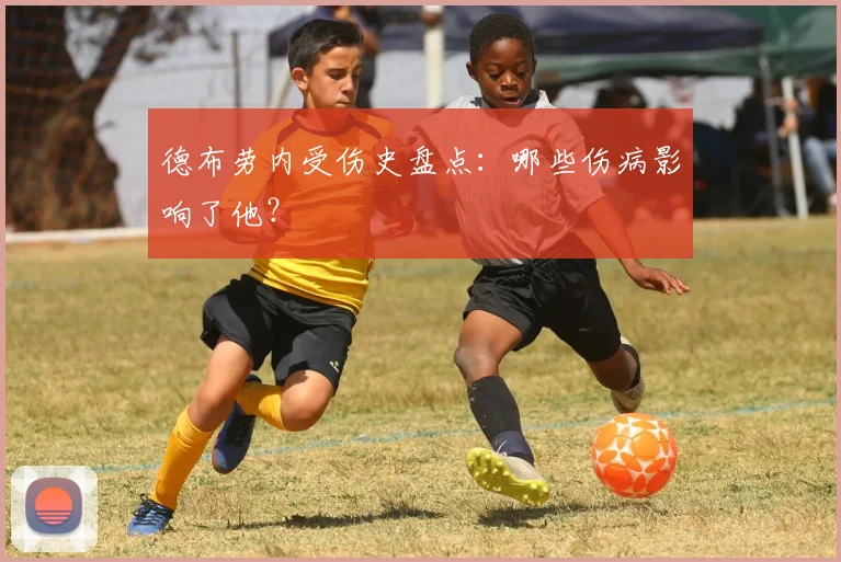 德布劳内受伤史盘点：哪些伤病影响了他？