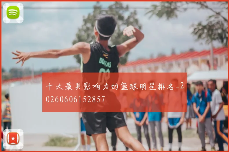 十大最具影响力的篮球明星排名_20260606152857
