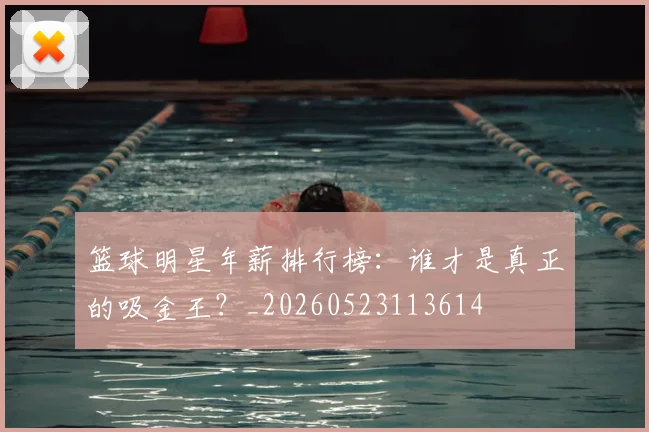 篮球明星年薪排行榜:谁才是真正的吸金王?_20260523113614