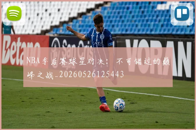 NBA季后赛球星对决：不可错过的巅峰之战_20260526125443