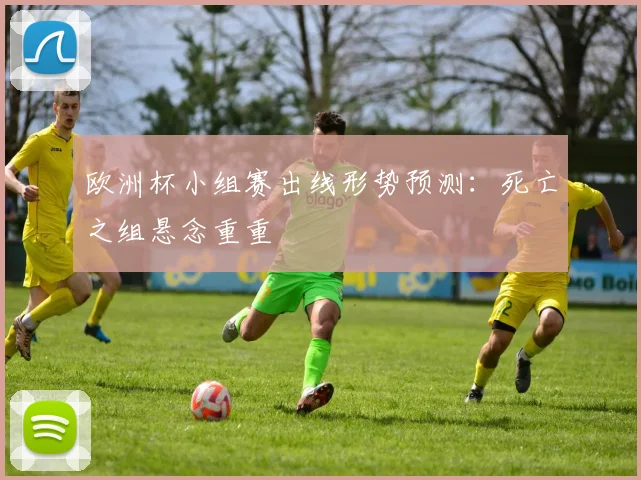 欧洲杯小组赛出线形势预测：死亡之组悬念重重