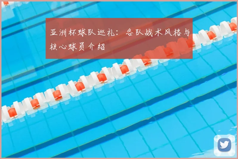 亚洲杯球队巡礼:各队战术风格与核心球员介绍