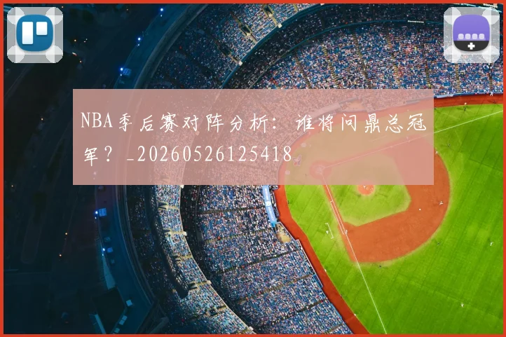NBA季后赛对阵分析：谁将问鼎总冠军？_20260526125418