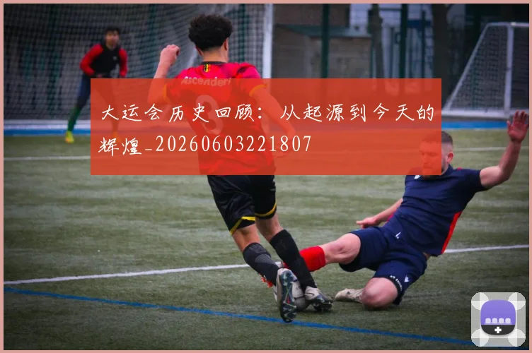 大运会历史回顾：从起源到今天的辉煌_20260603221807