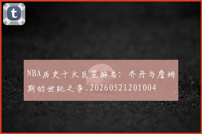 NBA历史十大巨星排名：乔丹与詹姆斯的世纪之争_20260521201004